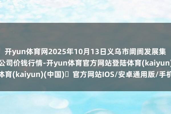开yun体育网2025年10月13日义乌市阛阓发展集团有限公司农批贬责分公司价钱行情-开yun体育官方网站登陆体育(kaiyun)(中国)❥官方网站IOS/安卓通用版/手机版APP