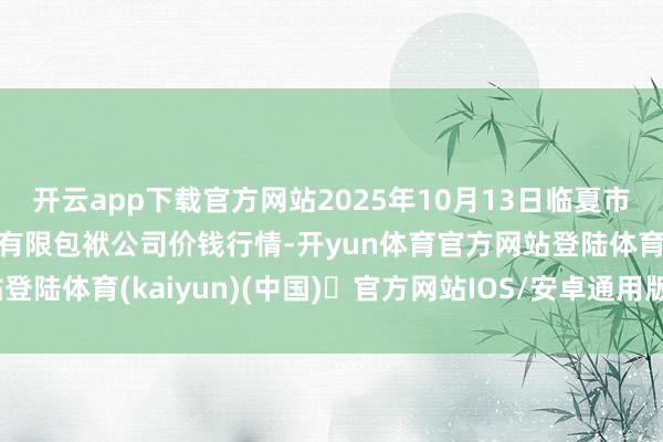 开云app下载官方网站2025年10月13日临夏市富临农副家具批发市集有限包袱公司价钱行情-开yun体育官方网站登陆体育(kaiyun)(中国)❥官方网站IOS/安卓通用版/手机版APP
