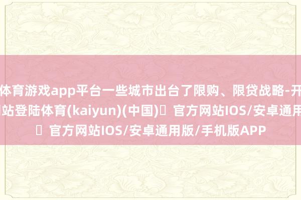 体育游戏app平台一些城市出台了限购、限贷战略-开yun体育官方网站登陆体育(kaiyun)(中国)❥官方网站IOS/安卓通用版/手机版APP