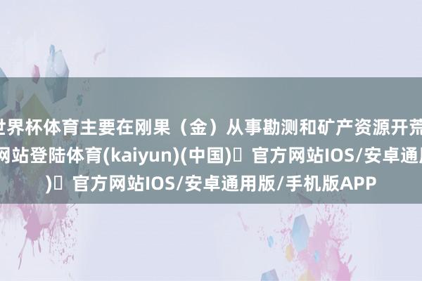 世界杯体育主要在刚果（金）从事勘测和矿产资源开荒-开yun体