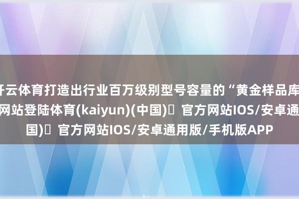 开云体育打造出行业百万级别型号容量的“黄金样品库”-开yun