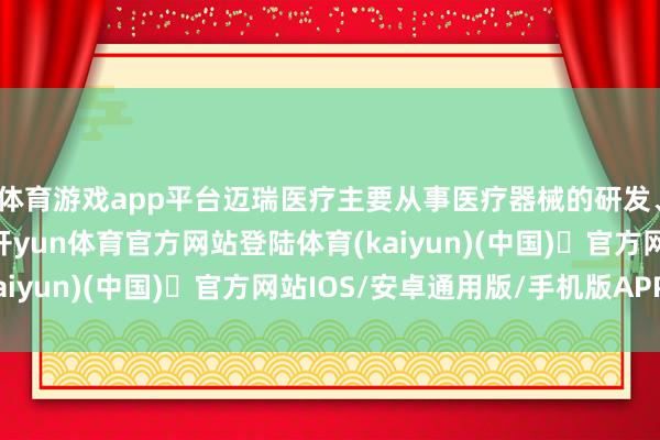 体育游戏app平台迈瑞医疗主要从事医疗器械的研发、制造、营销