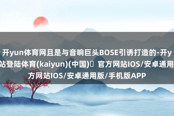 开yun体育网且是与音响巨头BOSE引诱打造的-开yun体育