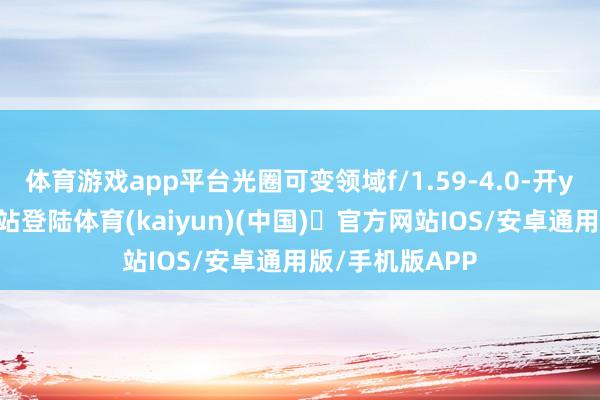 体育游戏app平台光圈可变领域f/1.59-4.0-开yun