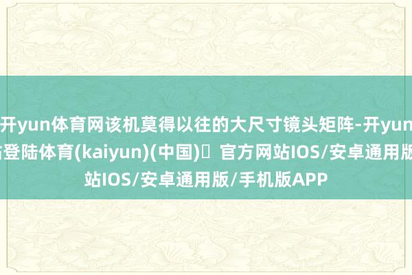 开yun体育网该机莫得以往的大尺寸镜头矩阵-开yun体育官方
