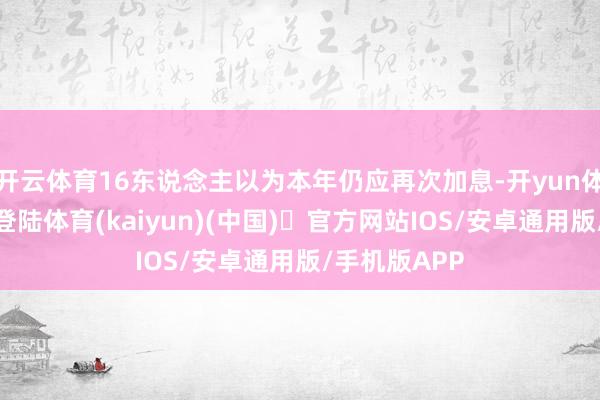 开云体育16东说念主以为本年仍应再次加息-开yun体育官方网