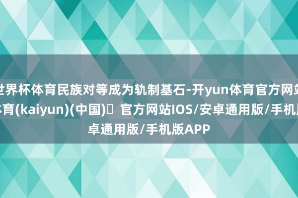 世界杯体育民族对等成为轨制基石-开yun体育官方网站登陆体育(kaiyun)(中国)❥官方网站IOS/安卓通用版/手机版APP
