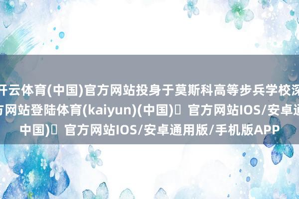 开云体育(中国)官方网站投身于莫斯科高等步兵学校深造-开yu