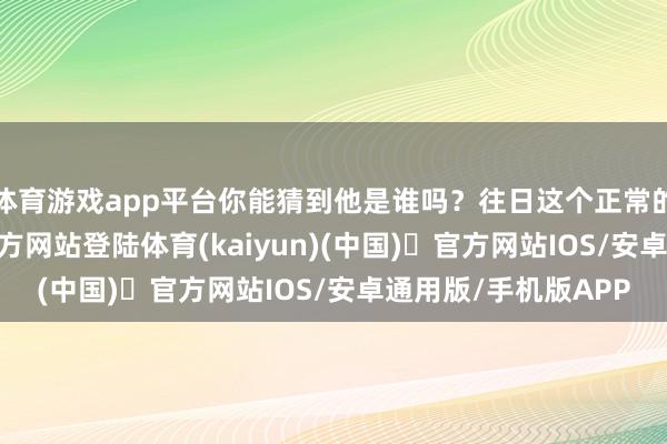 体育游戏app平台你能猜到他是谁吗？往日这个正常的孩童-开y