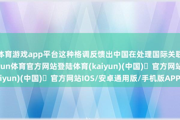 体育游戏app平台这种格调反馈出中国在处理国际关联时的闇练与