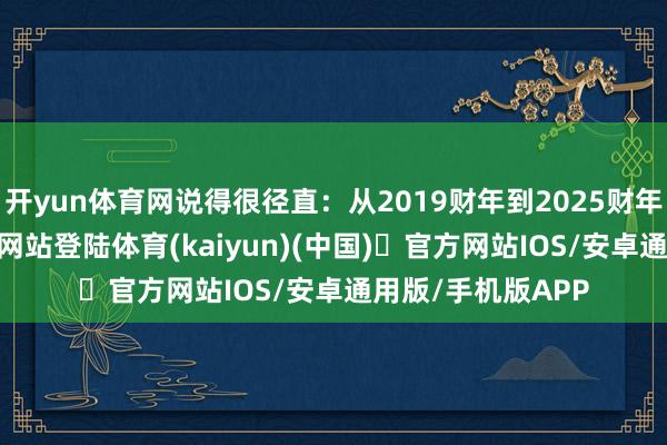 开yun体育网说得很径直：从2019财年到2025财年-开y
