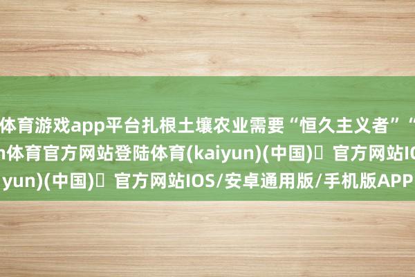 体育游戏app平台扎根土壤农业需要“恒久主义者”“我手里拿着