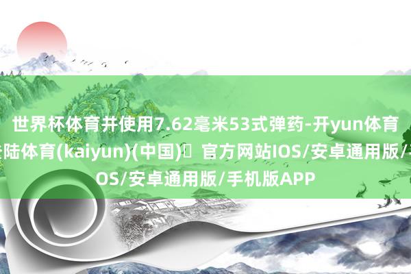 世界杯体育并使用7.62毫米53式弹药-开yun体育官方网站