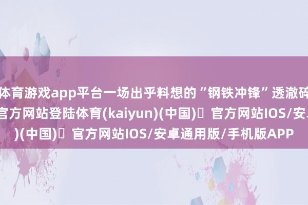 体育游戏app平台一场出乎料想的“钢铁冲锋”透澈碎裂僵局-开