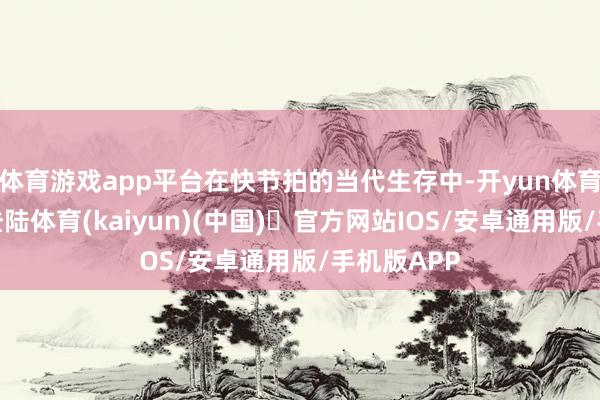 体育游戏app平台在快节拍的当代生存中-开yun体育官方网站