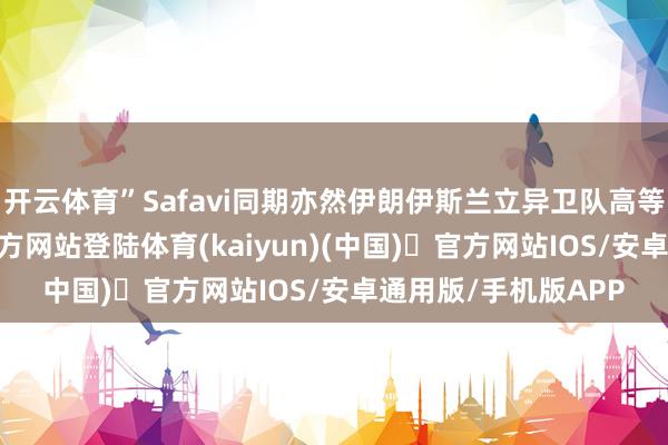 开云体育”Safavi同期亦然伊朗伊斯兰立异卫队高等成员-开yun体育官方网站登陆体育(kaiyun)(中国)❥官方网站IOS/安卓通用版/手机版APP