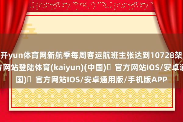 开yun体育网新航季每周客运航班主张达到10728架次-开yun体育官方网站登陆体育(kaiyun)(中国)❥官方网站IOS/安卓通用版/手机版APP