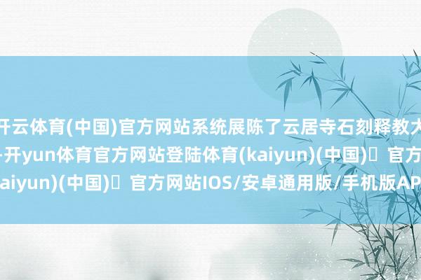 开云体育(中国)官方网站系统展陈了云居寺石刻释教大藏经的千年传承头绪-开yun体育官方网站登陆体育(kaiyun)(中国)❥官方网站IOS/安卓通用版/手机版APP