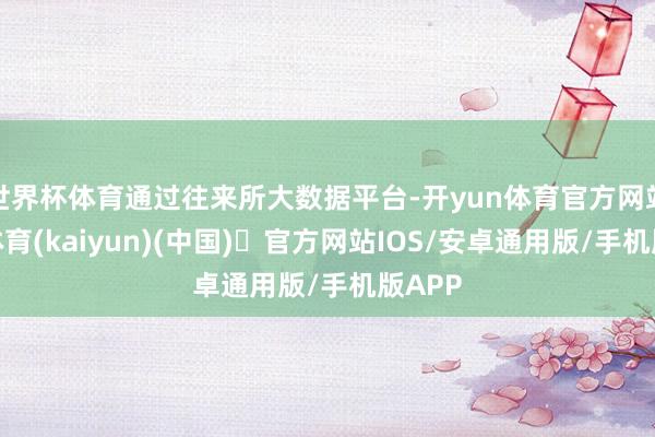 世界杯体育通过往来所大数据平台-开yun体育官方网站登陆体育(kaiyun)(中国)❥官方网站IOS/安卓通用版/手机版APP