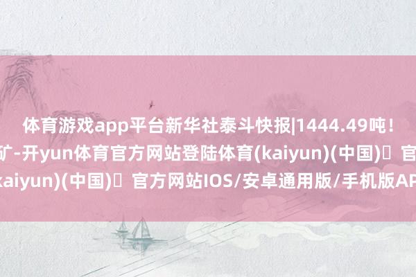 体育游戏app平台新华社泰斗快报|1444.49吨！我国探明首个千吨级金矿-开yun体育官方网站登陆体育(kaiyun)(中国)❥官方网站IOS/安卓通用版/手机版APP