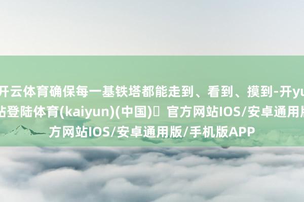 开云体育确保每一基铁塔都能走到、看到、摸到-开yun体育官方网站登陆体育(kaiyun)(中国)❥官方网站IOS/安卓通用版/手机版APP