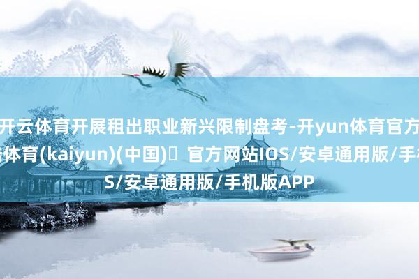 开云体育开展租出职业新兴限制盘考-开yun体育官方网站登陆体育(kaiyun)(中国)❥官方网站IOS/安卓通用版/手机版APP
