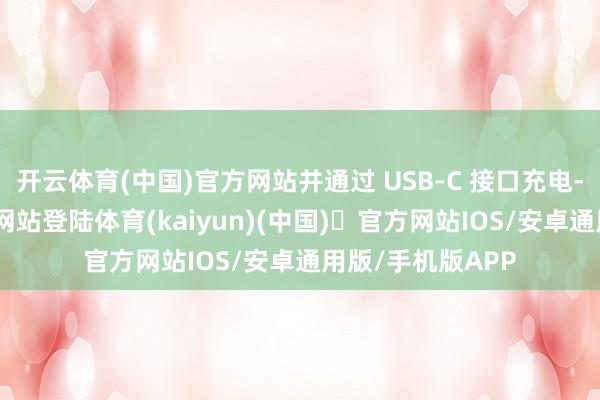 开云体育(中国)官方网站并通过 USB‑C 接口充电-开yun体育官方网站登陆体育(kaiyun)(中国)❥官方网站IOS/安卓通用版/手机版APP