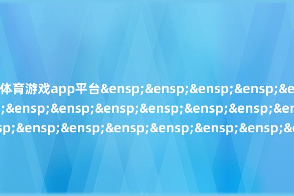 体育游戏app平台&ensp;&ensp;&ensp;&ensp;&ensp;&ensp;&ensp;&ensp;&ensp;&ensp;&ensp;&ensp;&ensp;&ensp;&ensp;&ensp;&ensp;&ensp;&ensp;&ensp;&ensp;&ensp;&ensp;&ensp;&ensp;&ensp;&ensp;&ensp;&ensp;&ensp;&ensp;&ensp;&ensp;&ensp;&ensp;&ensp;&ensp;&ensp;&ensp;&ensp;&ensp;国泰基金科罚有限公司&ensp;&ensp;&ensp;&ensp;&ensp;&ensp;&ensp;&ensp;&ensp;&ensp;&ensp;&ensp;&ensp;&ensp;&ensp;&ensp;&ensp;&ensp;&ensp;&ensp;&ensp;&ensp;&ensp;&ensp;&ensp;&ensp;&ensp;&ensp;&ensp;&ensp;&ensp;&ensp;&ensp;&ensp;&ensp;&ensp;&ensp;&ensp;&ensp;&ensp;&ensp;二〇二五年十二月二日            -开yun体育官方网站登陆体育(kaiyun)(中国)❥官方网站IOS/安卓通用版/手机版APP