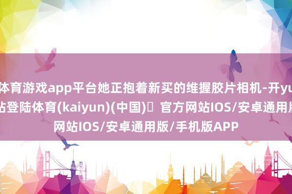 体育游戏app平台她正抱着新买的维握胶片相机-开yun体育官方网站登陆体育(kaiyun)(中国)❥官方网站IOS/安卓通用版/手机版APP