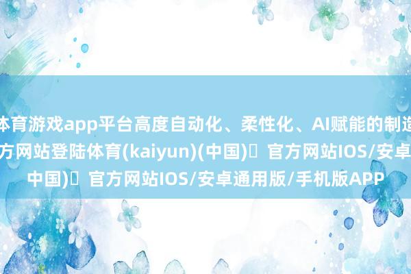 体育游戏app平台高度自动化、柔性化、AI赋能的制造技巧-开