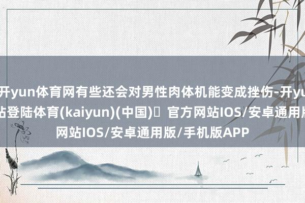 开yun体育网有些还会对男性肉体机能变成挫伤-开yun体育官方网站登陆体育(kaiyun)(中国)❥官方网站IOS/安卓通用版/手机版APP