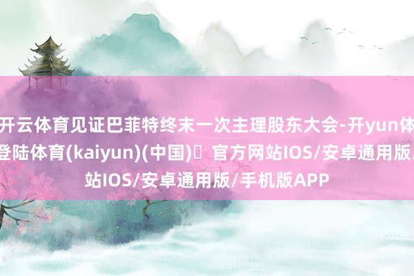 开云体育见证巴菲特终末一次主理股东大会-开yun体育官方网站登陆体育(kaiyun)(中国)❥官方网站IOS/安卓通用版/手机版APP