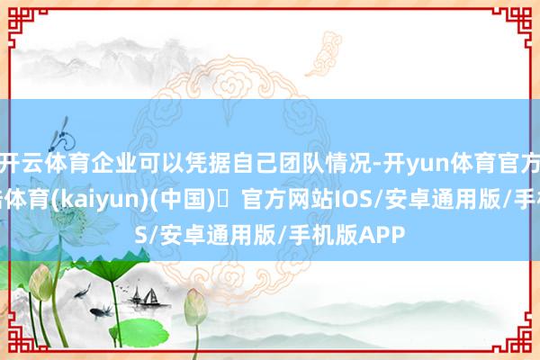 开云体育企业可以凭据自己团队情况-开yun体育官方网站登陆体育(kaiyun)(中国)❥官方网站IOS/安卓通用版/手机版APP