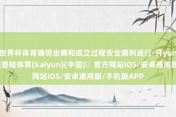 世界杯体育确保坐褥和成立过程安全顺利进行-开yun体育官方网站登陆体育(kaiyun)(中国)❥官方网站IOS/安卓通用版/手机版APP