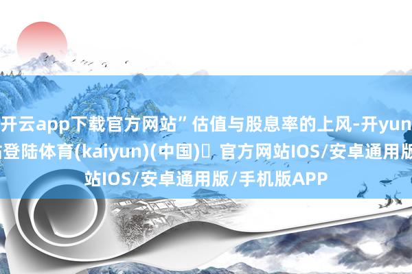 开云app下载官方网站”估值与股息率的上风-开yun体育官方网站登陆体育(kaiyun)(中国)❥官方网站IOS/安卓通用版/手机版APP