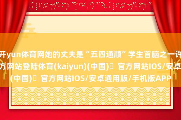 开yun体育网她的丈夫是“五四通顺”学生首脑之一许德珩-开yun体育官方网站登陆体育(kaiyun)(中国)❥官方网站IOS/安卓通用版/手机版APP