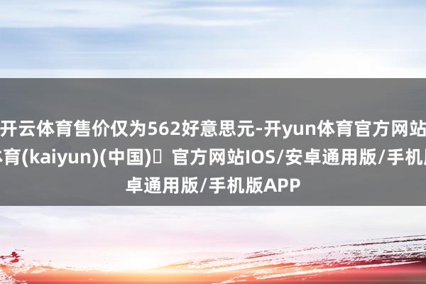 开云体育售价仅为562好意思元-开yun体育官方网站登陆体育