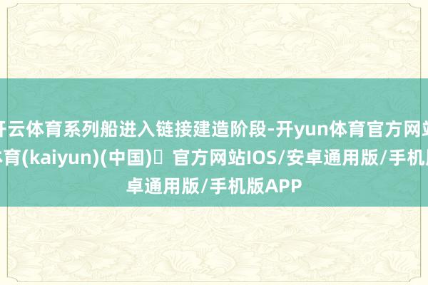 开云体育系列船进入链接建造阶段-开yun体育官方网站登陆体育(kaiyun)(中国)❥官方网站IOS/安卓通用版/手机版APP