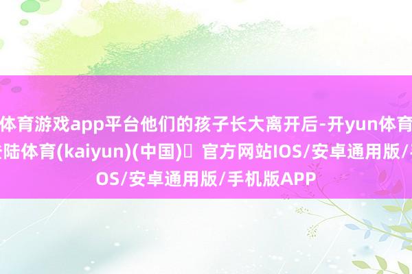 体育游戏app平台他们的孩子长大离开后-开yun体育官方网站