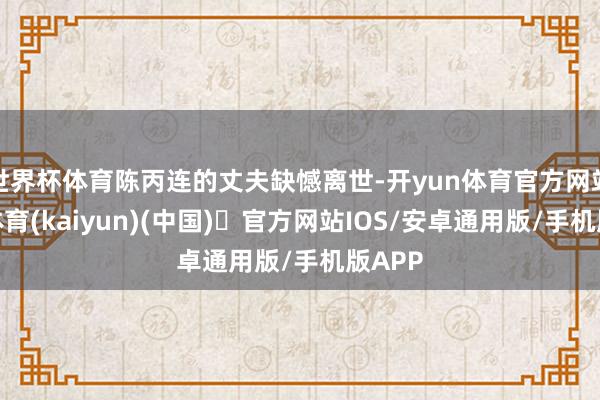 世界杯体育陈丙连的丈夫缺憾离世-开yun体育官方网站登陆体育(kaiyun)(中国)❥官方网站IOS/安卓通用版/手机版APP