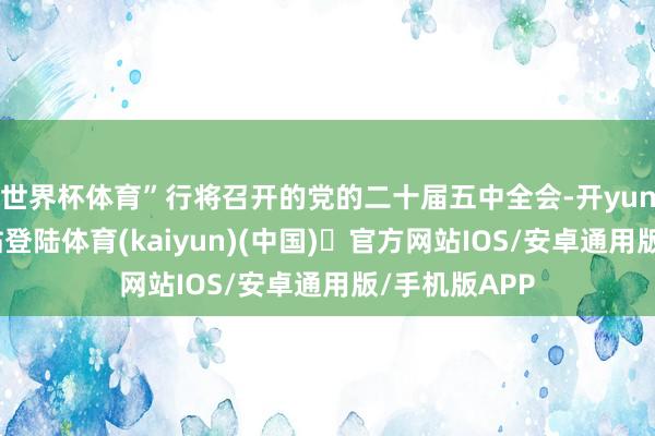 世界杯体育”行将召开的党的二十届五中全会-开yun体育官方网