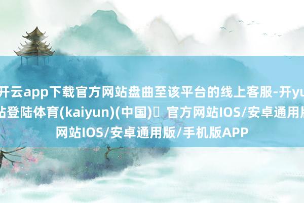 开云app下载官方网站盘曲至该平台的线上客服-开yun体育官