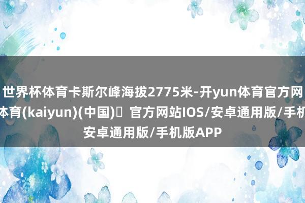 世界杯体育卡斯尔峰海拔2775米-开yun体育官方网站登陆体育(kaiyun)(中国)❥官方网站IOS/安卓通用版/手机版APP