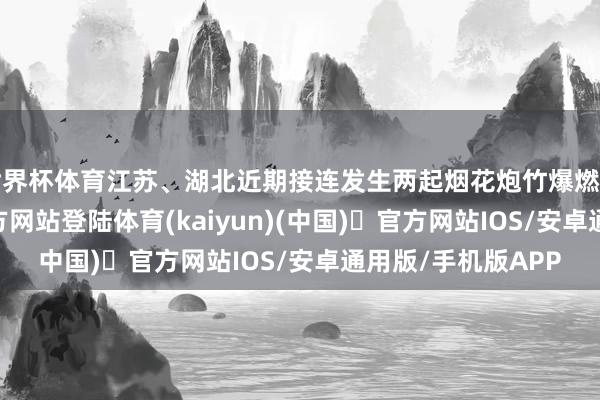 世界杯体育江苏、湖北近期接连发生两起烟花炮竹爆燃事故-开yu